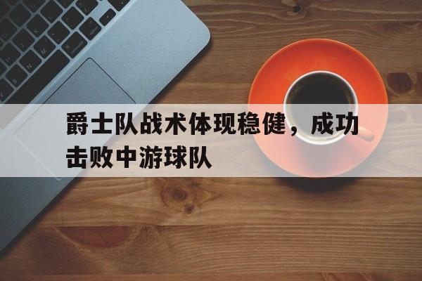 爵士队战术体现稳健，成功击败中游球队
