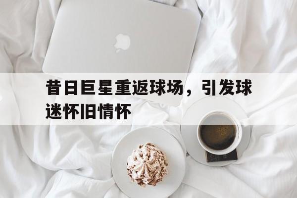 昔日巨星重返球场，引发球迷怀旧情怀