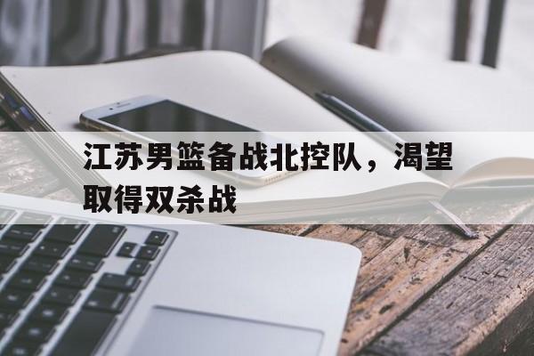 江苏男篮备战北控队，渴望取得双杀战