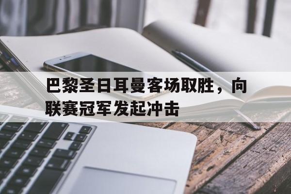 巴黎圣日耳曼客场取胜，向联赛冠军发起冲击